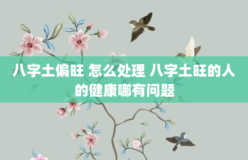 八字土偏旺 怎么处理 八字土旺的人的健康哪有问题