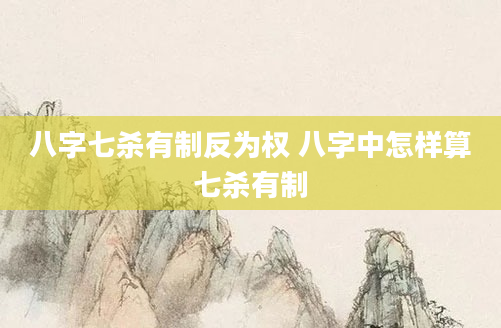 八字七杀有制反为权 八字中怎样算七杀有制