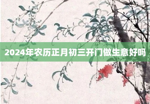 2024年农历正月初三开门做生意好吗