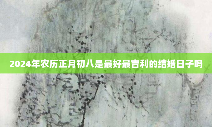 2024年农历正月初八是最好最吉利的结婚日子吗