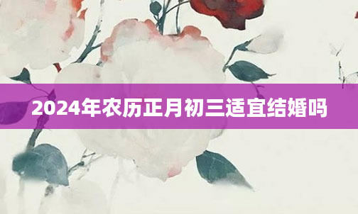 2024年农历正月初三适宜结婚吗