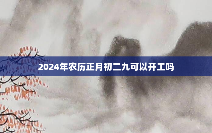2024年农历正月初二九可以开工吗