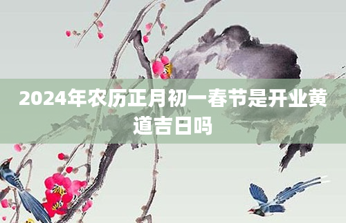 2024年农历正月初一春节是开业黄道吉日吗