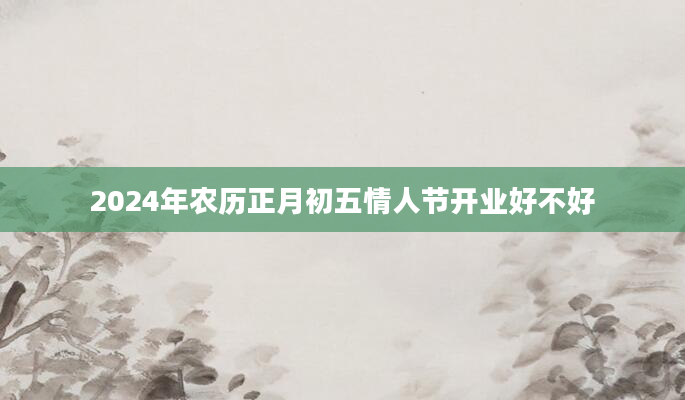 2024年农历正月初五情人节开业好不好