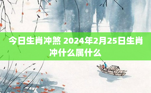 今日生肖冲煞 2024年2月25日生肖冲什么属什么