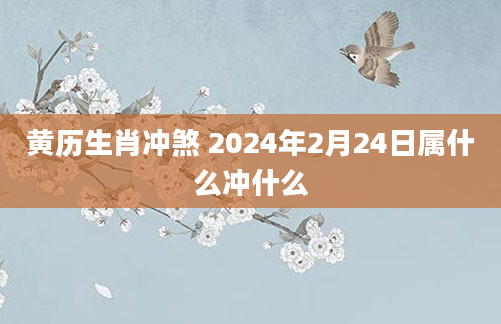 黄历生肖冲煞 2024年2月24日属什么冲什么