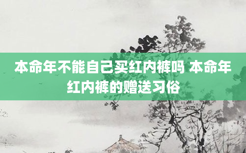 本命年不能自己买红内裤吗 本命年红内裤的赠送习俗