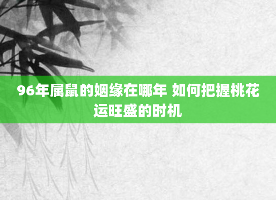 96年属鼠的姻缘在哪年 如何把握桃花运旺盛的时机