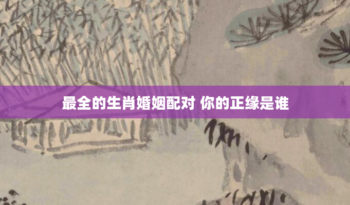 最全的生肖婚姻配对 你的正缘是谁