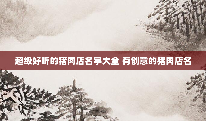 超级好听的猪肉店名字大全 有创意的猪肉店名