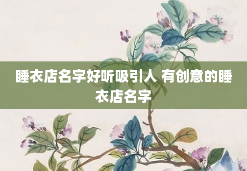 睡衣店名字好听吸引人 有创意的睡衣店名字