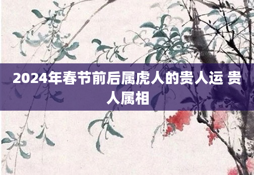 2024年春节前后属虎人的贵人运 贵人属相