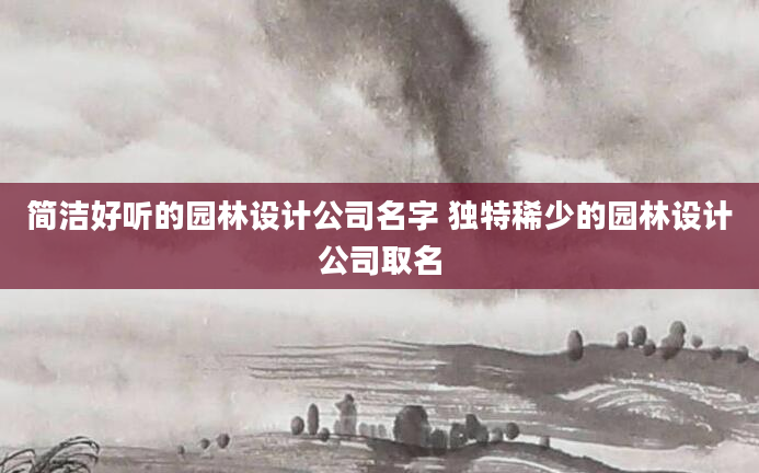 简洁好听的园林设计公司名字 独特稀少的园林设计公司取名