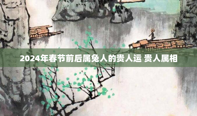 2024年春节前后属兔人的贵人运 贵人属相