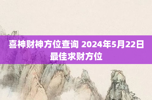 喜神财神方位查询 2024年5月22日最佳求财方位
