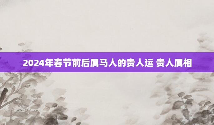 2024年春节前后属马人的贵人运 贵人属相
