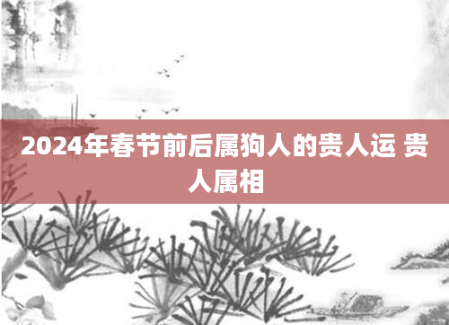 2024年春节前后属狗人的贵人运 贵人属相