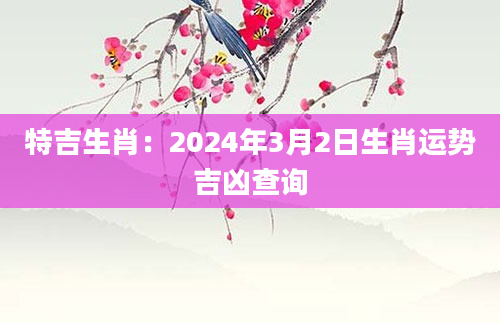 特吉生肖：2024年3月2日生肖运势吉凶查询