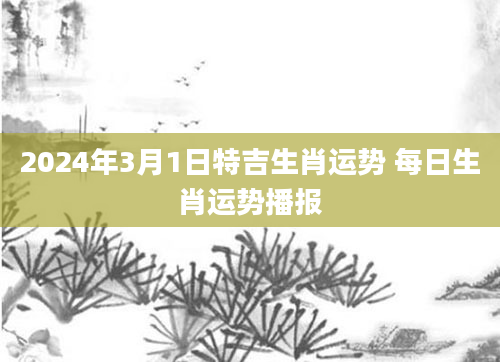 2024年3月1日特吉生肖运势 每日生肖运势播报