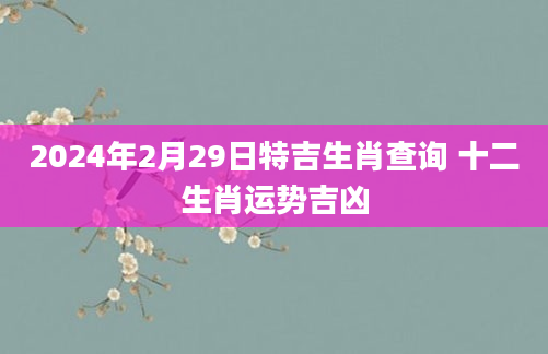 2024年2月29日特吉生肖查询 十二生肖运势吉凶