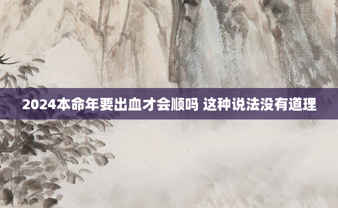 2024本命年要出血才会顺吗 这种说法没有道理