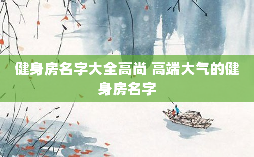 健身房名字大全高尚 高端大气的健身房名字