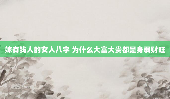 嫁有钱人的女人八字 为什么大富大贵都是身弱财旺