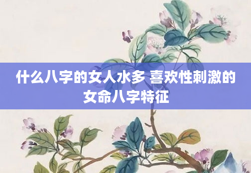 什么八字的女人水多 喜欢性刺激的女命八字特征