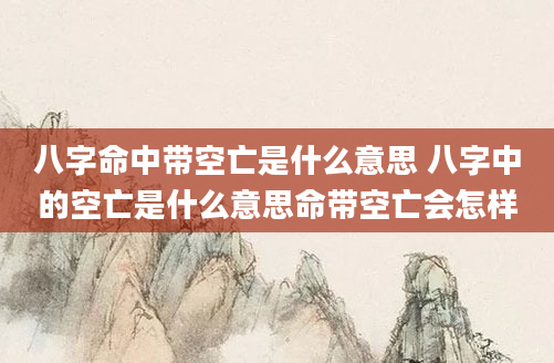 八字命中带空亡是什么意思 八字中的空亡是什么意思命带空亡会怎样