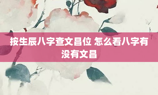 按生辰八字查文昌位 怎么看八字有没有文昌