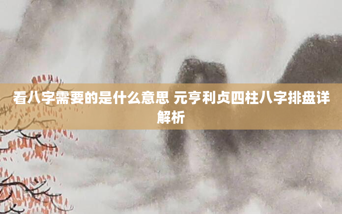 看八字需要的是什么意思 元亨利贞四柱八字排盘详解析