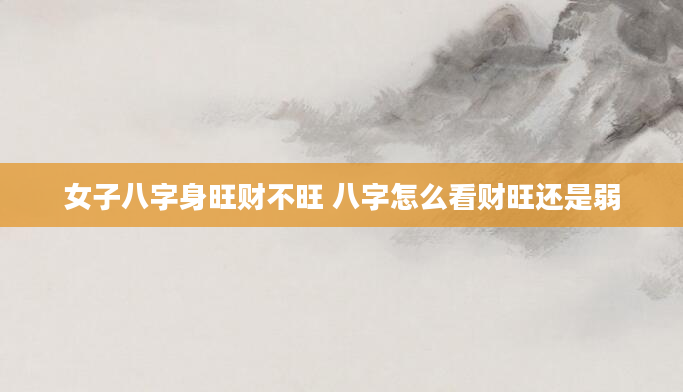 女子八字身旺财不旺 八字怎么看财旺还是弱