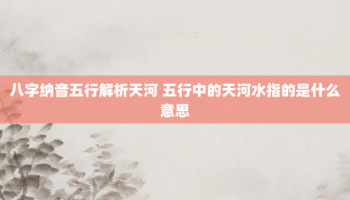 八字纳音五行解析天河 五行中的天河水指的是什么意思
