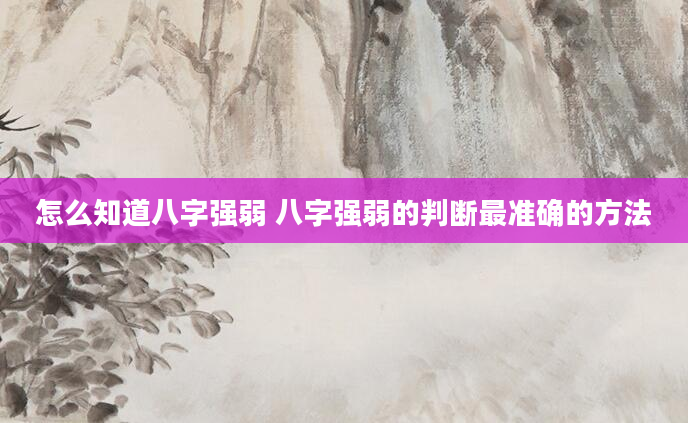 怎么知道八字强弱 八字强弱的判断最准确的方法