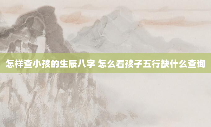 怎样查小孩的生辰八字 怎么看孩子五行缺什么查询