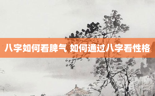 八字如何看脾气 如何通过八字看性格