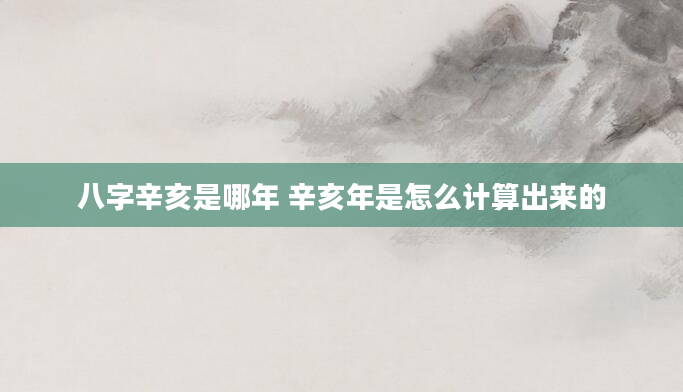 八字辛亥是哪年 辛亥年是怎么计算出来的