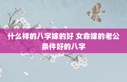 什么样的八字嫁的好 女命嫁的老公条件好的八字