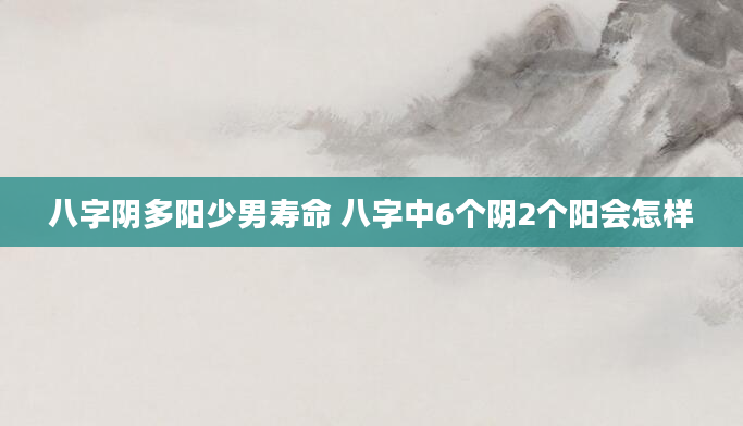八字阴多阳少男寿命 八字中6个阴2个阳会怎样