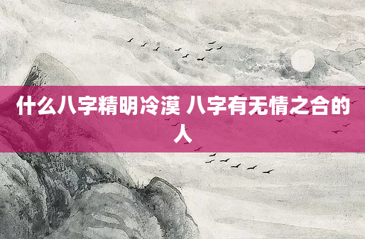 什么八字精明冷漠 八字有无情之合的人