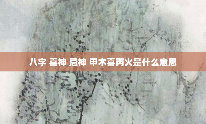 八字 喜神 忌神 甲木喜丙火是什么意思
