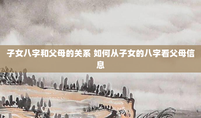 子女八字和父母的关系 如何从子女的八字看父母信息
