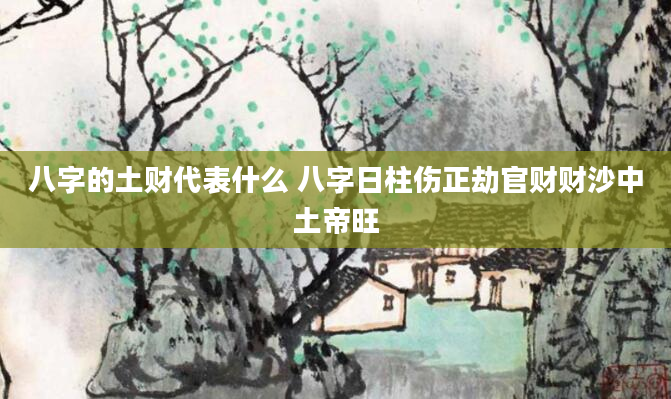 八字的土财代表什么 八字日柱伤正劫官财财沙中土帝旺