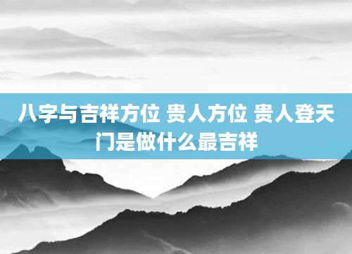 八字与吉祥方位 贵人方位 贵人登天门是做什么最吉祥