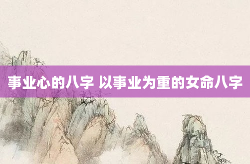 事业心的八字 以事业为重的女命八字