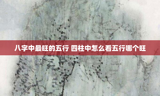 八字中最旺的五行 四柱中怎么看五行哪个旺