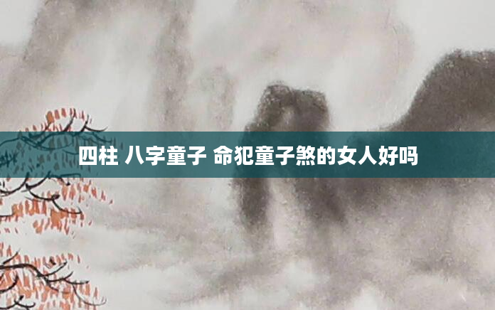 四柱 八字童子 命犯童子煞的女人好吗