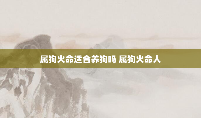 属狗火命适合养狗吗 属狗火命人