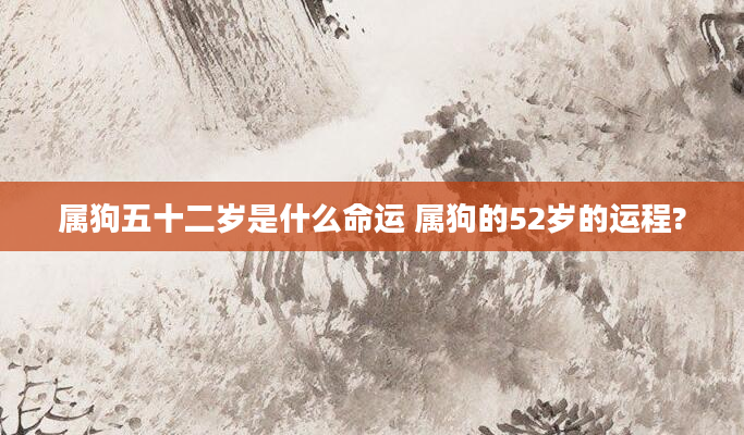 属狗五十二岁是什么命运 属狗的52岁的运程?