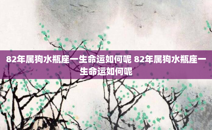 82年属狗水瓶座一生命运如何呢 82年属狗水瓶座一生命运如何呢